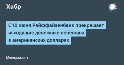 С 10 июня Райффайзенбанк прекращает исходящие денежные переводы в американских долларах - habr.com - Россия - США