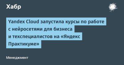 IgnatChuker - Yandex Cloud запустила курсы по работе с нейросетями для бизнеса и техспециалистов на «Яндекс Практикуме» - habr.com