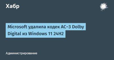 AnnieBronson - Microsoft удалила кодек AC-3 Dolby Digital из Windows 11 24H2 - habr.com - Microsoft