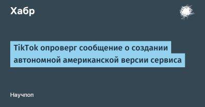 Дональд Трамп - Джо Байден - LizzieSimpson - TikTok опроверг сообщение о создании автономной американской версии сервиса - habr.com - Китай - США - Reuters