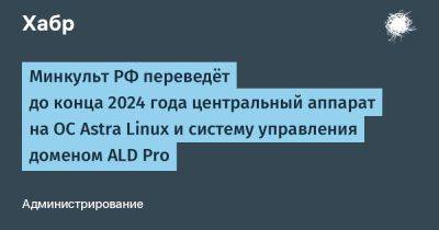 Андрей Климов - Astra Linux - IgnatChuker - Минкульт РФ переведёт до конца 2024 года центральный аппарат на ОС Astra Linux и систему управления доменом ALD Pro - habr.com - Россия