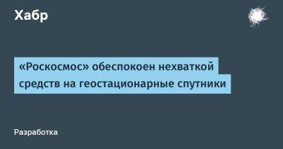 LizzieSimpson - «Роскосмос» обеспокоен нехваткой средств на геостационарные спутники - habr.com - Россия