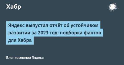 Яндекс выпустил отчёт об устойчивом развитии за 2023 год: подборка фактов для Хабра - habr.com