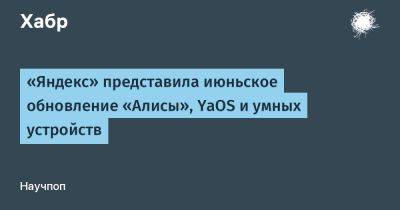 daniilshat - «Яндекс» представила июньское обновление «Алисы», YaOS и умных устройств - habr.com - Россия