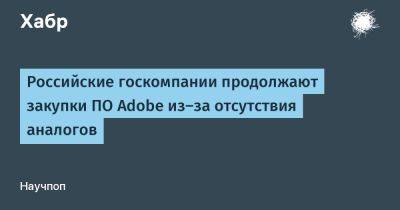 Максим Кузнецов - LizzieSimpson - Российские госкомпании продолжают закупки ПО Adobe из-за отсутствия аналогов - habr.com - Россия - США - Microsoft