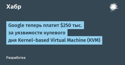 AnnieBronson - Google теперь платит $250 тыс. за уязвимости нулевого дня Kernel-based Virtual Machine (KVM) - habr.com
