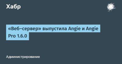 daniilshat - «Веб-сервер» выпустила Angie и Angie Pro 1.6.0 - habr.com