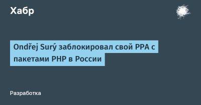 Ondřej Surý заблокировал свой PPA с пакетами PHP в России - habr.com - Россия