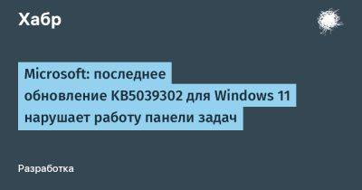 AnnieBronson - Microsoft: последнее обновление KB5039302 для Windows 11 нарушает работу панели задач - habr.com - Microsoft