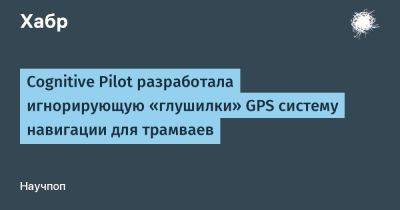 AnnieBronson - Cognitive Pilot разработала игнорирующую «глушилки» GPS систему навигации для трамваев - habr.com