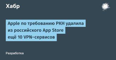 Антон Горелкин - Евгений Зайцев - denis19 - Apple по требованию РКН удалила из российского App Store ещё 10 VPN-сервисов - habr.com - Россия