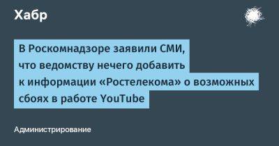 denis19 - В Роскомнадзоре заявили СМИ, что ведомству нечего добавить к информации «Ростелекома» о возможных сбоях в работе YouTube - habr.com - Москва - Россия