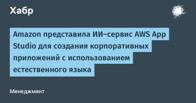 AnnieBronson - Amazon представила ИИ-сервис AWS App Studio для создания корпоративных приложений с использованием естественного языка - habr.com