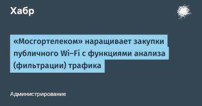 AnnieBronson - «Мосгортелеком» наращивает закупки публичного Wi-Fi с функциями анализа (фильтрации) трафика - habr.com - Москва