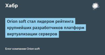 Orion soft стал лидером рейтинга крупнейших разработчиков платформ виртуализации серверов - habr.com - Россия