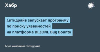 Ситидрайв запускает программу по поиску уязвимостей на платформе BI.ZONE Bug Bounty - habr.com - Россия