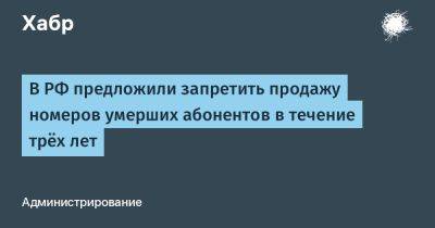 Максут Шадаев - LizzieSimpson - В РФ предложили запретить продажу номеров умерших абонентов в течение трёх лет - habr.com - Россия