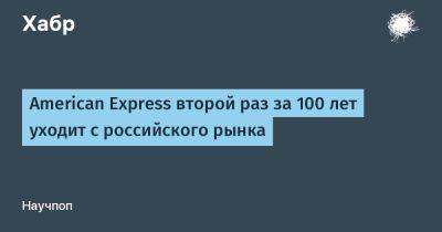 LizzieSimpson - American Express второй раз за 100 лет уходит с российского рынка - habr.com - Москва - Россия - США - Нью-Йорк