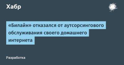 LizzieSimpson - «Билайн» отказался от аутсорсингового обслуживания своего домашнего интернета - habr.com - Москва - Россия