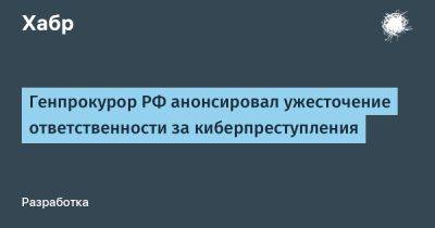 Игорь Краснов - LizzieSimpson - Генпрокурор РФ анонсировал ужесточение ответственности за киберпреступления - habr.com - Россия