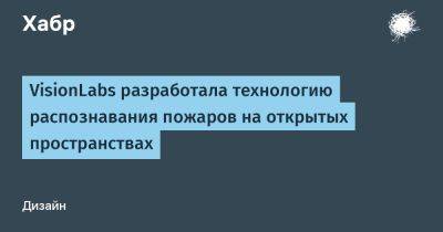 AnnieBronson - VisionLabs разработала технологию распознавания пожаров на открытых пространствах - habr.com