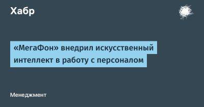 LizzieSimpson - «МегаФон» внедрил искусственный интеллект в работу с персоналом - habr.com