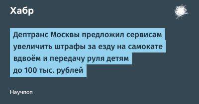 LizzieSimpson - Дептранс Москвы предложил сервисам увеличить штрафы за езду на самокате вдвоём и передачу руля детям до 100 тыс. рублей - habr.com - Москва