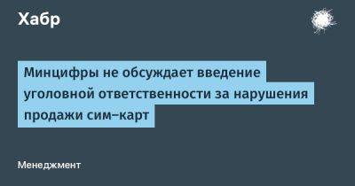 Максут Шадаев - AnnieBronson - Минцифры не обсуждает введение уголовной ответственности за нарушения продажи сим-карт - habr.com - Россия