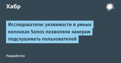 daniilshat - Исследователи: уязвимости в умных колонках Sonos позволяли хакерам подслушивать пользователей - habr.com - США