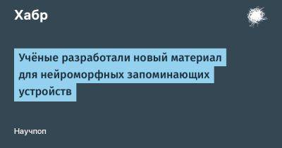 SLYG - Учёные разработали новый материал для нейроморфных запоминающих устройств - habr.com - Россия - Китай - Санкт-Петербург