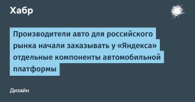 AnnieBronson - Производители авто для российского рынка начали заказывать у «Яндекса» отдельные компоненты автомобильной платформы - habr.com