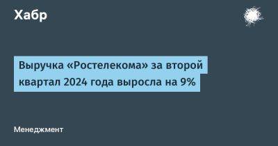 LizzieSimpson - Выручка «Ростелекома» за второй квартал 2024 года выросла на 9% - habr.com