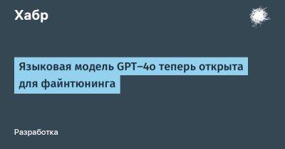 daniilshat - Языковая модель GPT-4o теперь открыта для файнтюнинга - habr.com