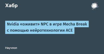 daniilshat - Nvidia «оживит» NPC в игре Mecha Break с помощью нейротехнологии ACE - habr.com