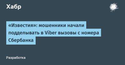 Иван Соловьев - AnnieBronson - «Известия»: мошенники начали подделывать в Viber вызовы с номера Сбербанка - habr.com