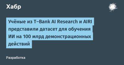 AnnieBronson - Учёные из T-Bank AI Research и AIRI представили датасет для обучения ИИ на 100 млрд демонстрационных действий - habr.com