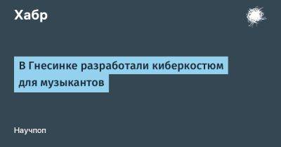 AnnieBronson - В Гнесинке разработали киберкостюм для музыкантов - habr.com - Россия