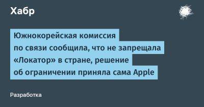 daniilshat - Южнокорейская комиссия по связи сообщила, что не запрещала «Локатор» в стране, решение об ограничении приняла сама Apple - habr.com - Южная Корея - Корея