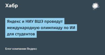 Яндекс и НИУ ВШЭ проведут международную олимпиаду по ИИ для студентов - habr.com - Москва