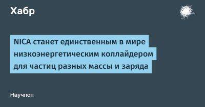 SLYG - NICA станет единственным в мире низкоэнергетическим коллайдером для частиц разных массы и заряда - habr.com