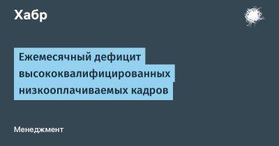 Ежемесячный дефицит высококвалифицированных низкооплачиваемых кадров - habr.com