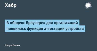 LizzieSimpson - В «Яндекс Браузере» для организаций появилась функция аттестации устройств - habr.com