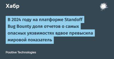 В 2024 году на платформе Standoff Bug Bounty доля отчетов о самых опасных уязвимостях вдвое превысила мировой показатель - habr.com - Россия