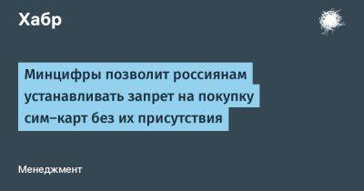 avouner - Минцифры позволит россиянам устанавливать запрет на покупку сим‑карт без их присутствия - habr.com