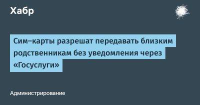 Дмитрий Григоренко - LizzieSimpson - Сим-карты разрешат передавать близким родственникам без уведомления через «Госуслуги» - habr.com