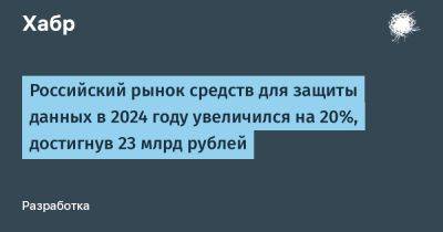 Алексей Лукацкий - LizzieSimpson - Российский рынок средств для защиты данных в 2024 году увеличился на 20%, достигнув 23 млрд рублей - habr.com