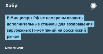 Максут Шадаев - denis19 - В Минцифры РФ не намерены вводить дополнительные стимулы для возвращения зарубежных IT-компаний на российский рынок - habr.com - Россия