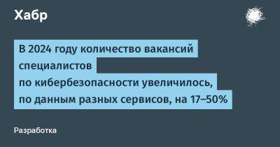 LizzieSimpson - В 2024 году количество вакансий специалистов по кибербезопасности увеличилось, по данным разных сервисов, на 17–50% - habr.com - Москва