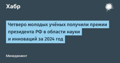 denis19 - Четверо молодых учёных получили премии президента РФ в области науки и инноваций за 2024 год - habr.com - Россия - Белгород