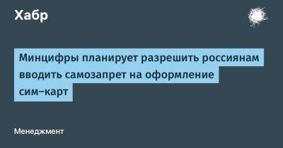Максут Шадаев - Дмитрий Григоренко - avouner - Минцифры планирует разрешить россиянам вводить самозапрет на оформление сим‑карт - habr.com - Россия